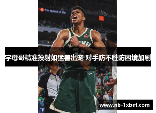 字母哥精准投射如猛兽出笼 对手防不胜防困境加剧