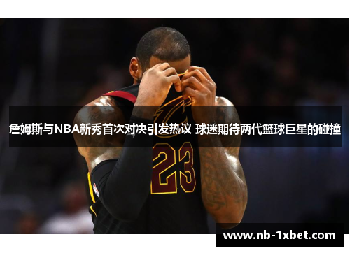 詹姆斯与NBA新秀首次对决引发热议 球迷期待两代篮球巨星的碰撞