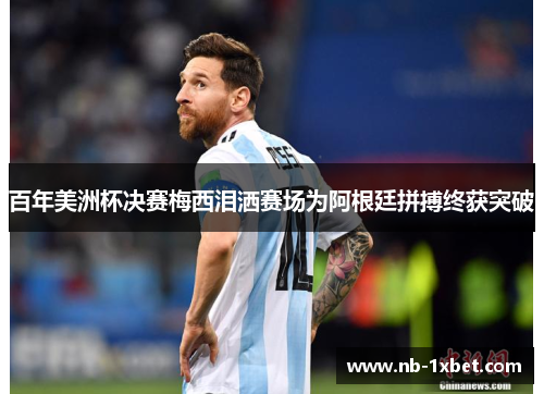 百年美洲杯决赛梅西泪洒赛场为阿根廷拼搏终获突破