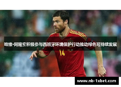 哈维·阿隆索积极参与西班牙环境保护行动推动绿色可持续发展
