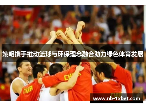 姚明携手推动篮球与环保理念融合助力绿色体育发展