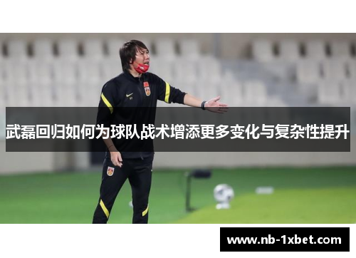 武磊回归如何为球队战术增添更多变化与复杂性提升