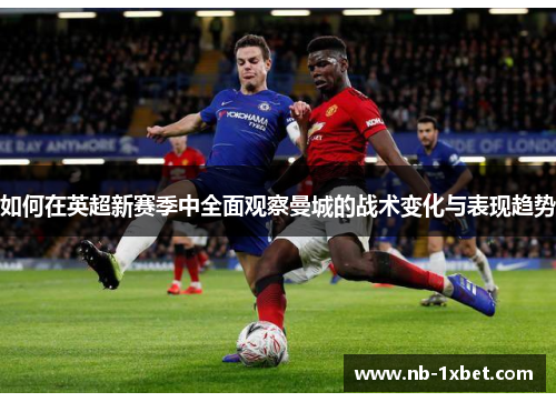 如何在英超新赛季中全面观察曼城的战术变化与表现趋势