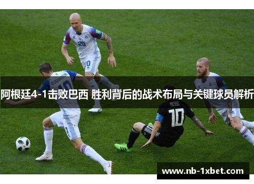 阿根廷4-1击败巴西 胜利背后的战术布局与关键球员解析