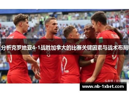 分析克罗地亚4-1战胜加拿大的比赛关键因素与战术布局