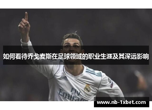 如何看待乔戈麦斯在足球领域的职业生涯及其深远影响