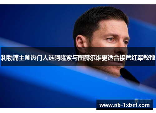 利物浦主帅热门人选阿隆索与图赫尔谁更适合接管红军教鞭