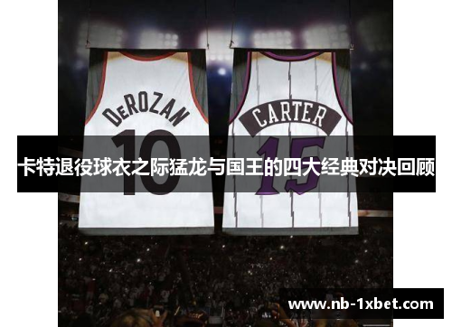 卡特退役球衣之际猛龙与国王的四大经典对决回顾