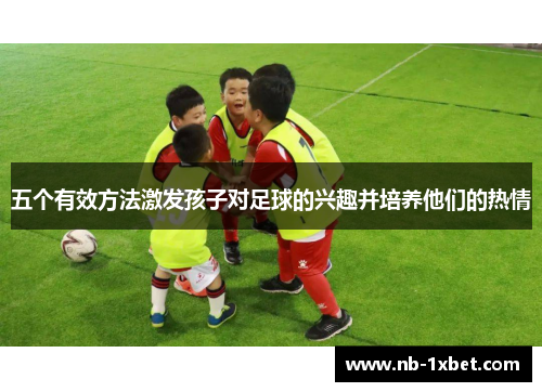 五个有效方法激发孩子对足球的兴趣并培养他们的热情
