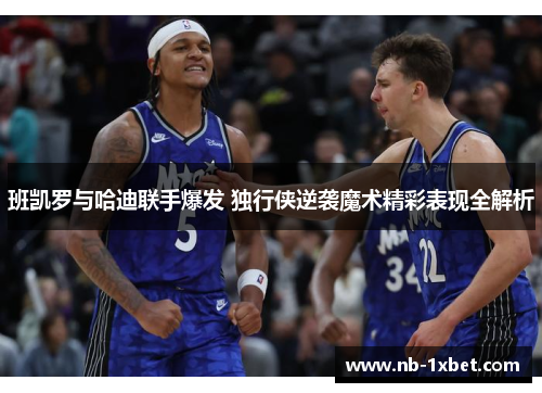 班凯罗与哈迪联手爆发 独行侠逆袭魔术精彩表现全解析