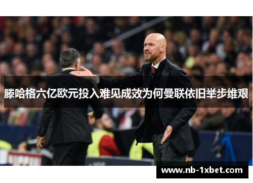 滕哈格六亿欧元投入难见成效为何曼联依旧举步维艰