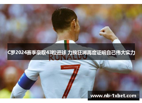 C罗2024赛季豪取43粒进球 力挽狂澜再度证明自己伟大实力