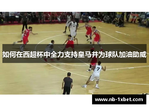 如何在西超杯中全力支持皇马并为球队加油助威