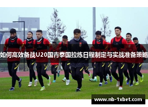 如何高效备战U20国青泰国拉练日程制定与实战准备策略