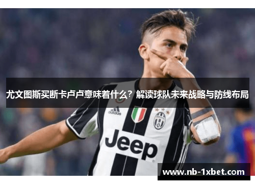 尤文图斯买断卡卢卢意味着什么？解读球队未来战略与防线布局