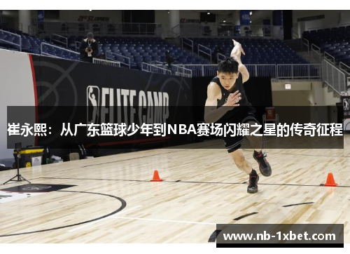 崔永熙：从广东篮球少年到NBA赛场闪耀之星的传奇征程