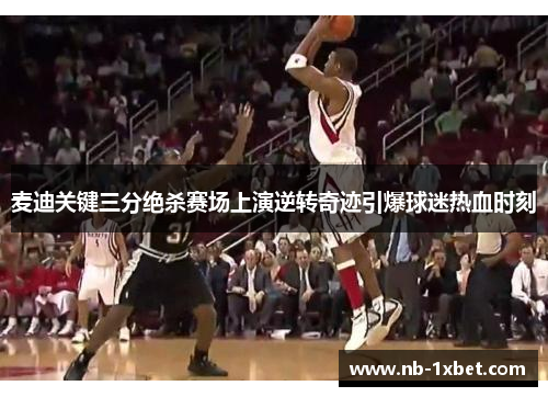 麦迪关键三分绝杀赛场上演逆转奇迹引爆球迷热血时刻