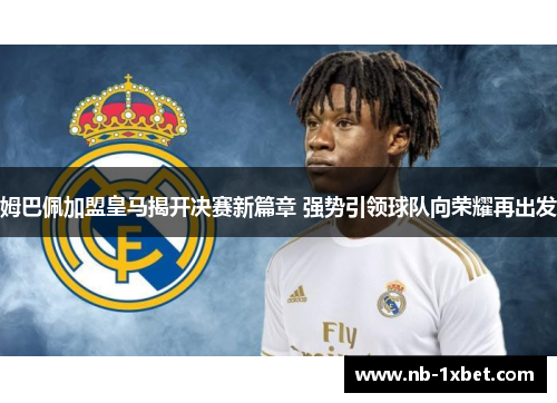姆巴佩加盟皇马揭开决赛新篇章 强势引领球队向荣耀再出发