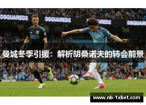 曼城冬季引援：解析胡桑诺夫的转会前景