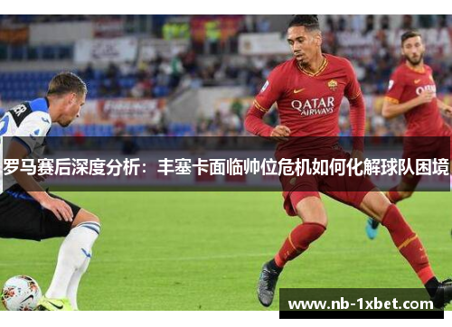 罗马赛后深度分析：丰塞卡面临帅位危机如何化解球队困境