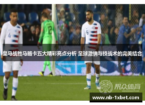 皇马战胜马略卡五大精彩亮点分析 足球激情与技战术的完美结合