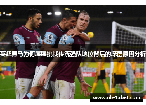 英超黑马为何屡屡挑战传统强队地位背后的深层原因分析