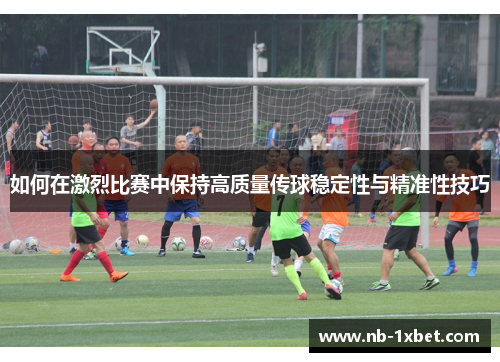 如何在激烈比赛中保持高质量传球稳定性与精准性技巧