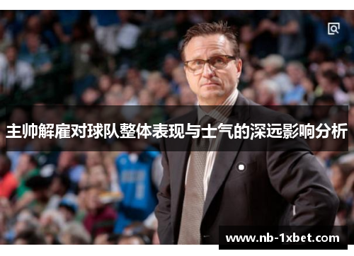 主帅解雇对球队整体表现与士气的深远影响分析