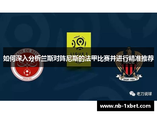 如何深入分析兰斯对阵尼斯的法甲比赛并进行精准推荐
