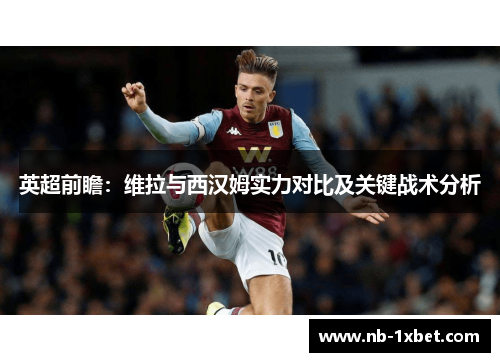 英超前瞻：维拉与西汉姆实力对比及关键战术分析