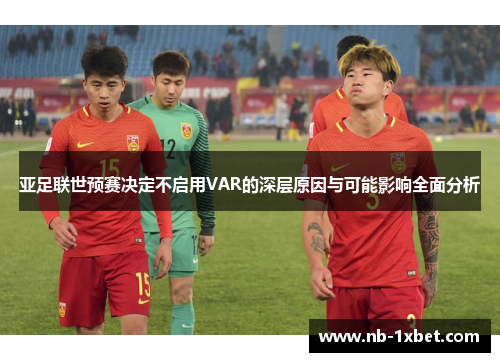 亚足联世预赛决定不启用VAR的深层原因与可能影响全面分析