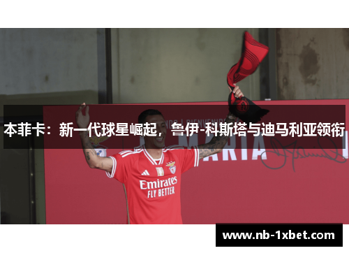 本菲卡：新一代球星崛起，鲁伊-科斯塔与迪马利亚领衔
