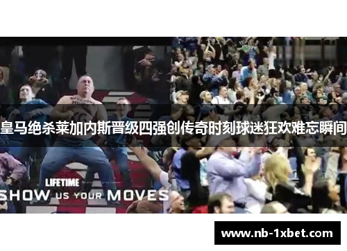 皇马绝杀莱加内斯晋级四强创传奇时刻球迷狂欢难忘瞬间