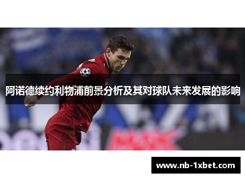 阿诺德续约利物浦前景分析及其对球队未来发展的影响
