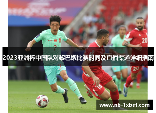 2023亚洲杯中国队对黎巴嫩比赛时间及直播渠道详细指南