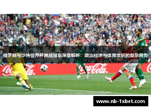 俄罗斯与沙特世界杯首战背后深意解析：政治经济与体育交织的复杂局势