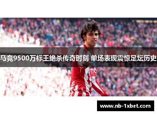 马竞9500万标王绝杀传奇时刻 单场表现震惊足坛历史
