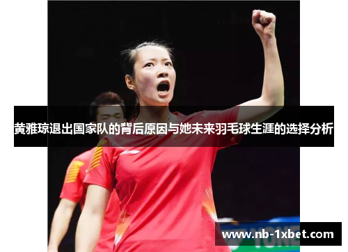 黄雅琼退出国家队的背后原因与她未来羽毛球生涯的选择分析