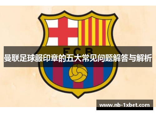 曼联足球服印章的五大常见问题解答与解析
