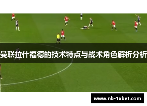 曼联拉什福德的技术特点与战术角色解析分析