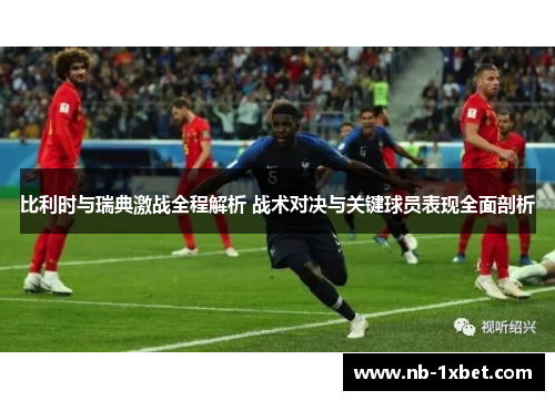 比利时与瑞典激战全程解析 战术对决与关键球员表现全面剖析