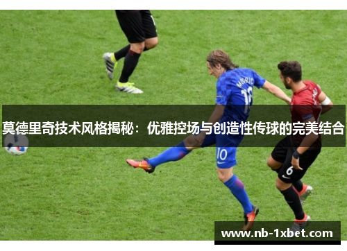 莫德里奇技术风格揭秘：优雅控场与创造性传球的完美结合