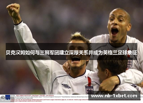 贝克汉姆如何与三狮军团建立深厚关系并成为英格兰足球象征