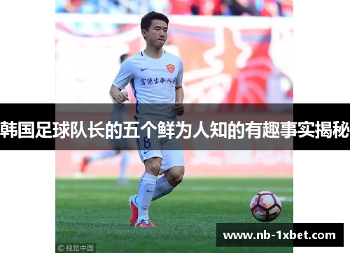 韩国足球队长的五个鲜为人知的有趣事实揭秘