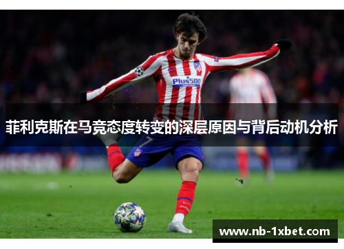 菲利克斯在马竞态度转变的深层原因与背后动机分析