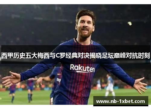 西甲历史五大梅西与C罗经典对决揭晓足坛巅峰对抗时刻