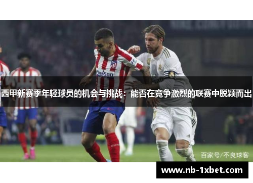 西甲新赛季年轻球员的机会与挑战：能否在竞争激烈的联赛中脱颖而出