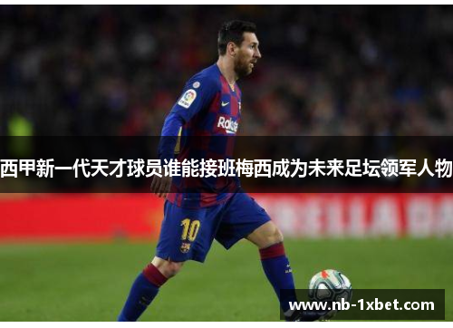 西甲新一代天才球员谁能接班梅西成为未来足坛领军人物